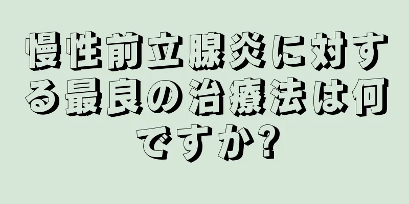 慢性前立腺炎に対する最良の治療法は何ですか?
