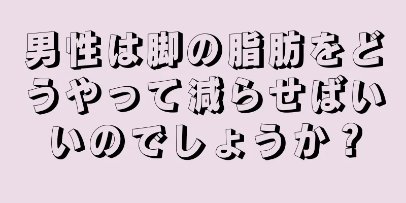 男性は脚の脂肪をどうやって減らせばいいのでしょうか？