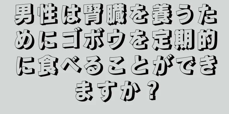 男性は腎臓を養うためにゴボウを定期的に食べることができますか？