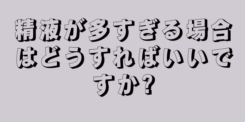 精液が多すぎる場合はどうすればいいですか?