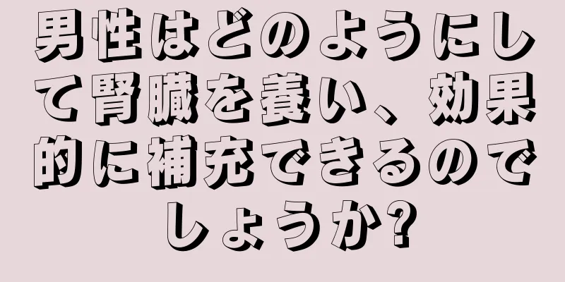 男性はどのようにして腎臓を養い、効果的に補充できるのでしょうか?