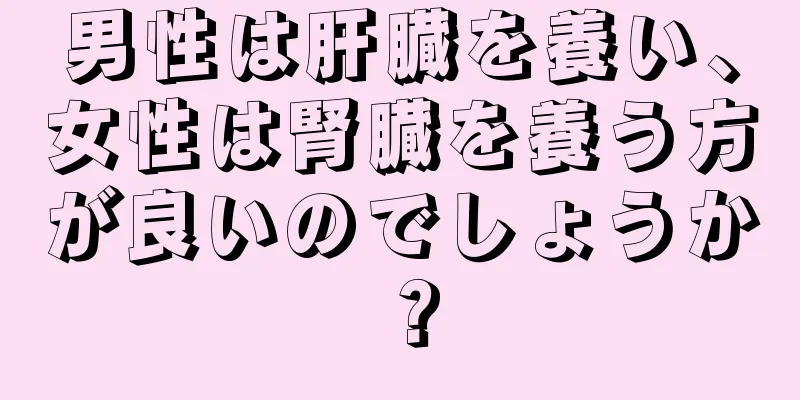 男性は肝臓を養い、女性は腎臓を養う方が良いのでしょうか？