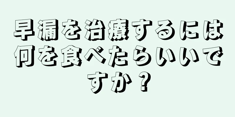 早漏を治療するには何を食べたらいいですか？