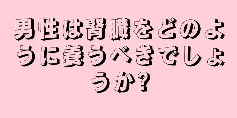 男性は腎臓をどのように養うべきでしょうか?