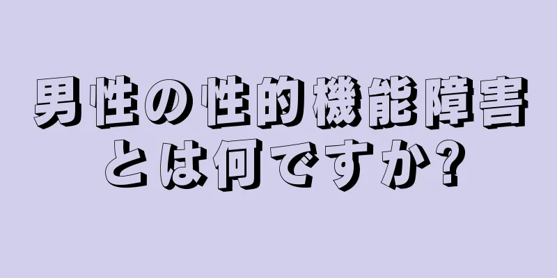 男性の性的機能障害とは何ですか?