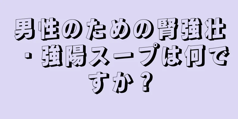 男性のための腎強壮・強陽スープは何ですか？