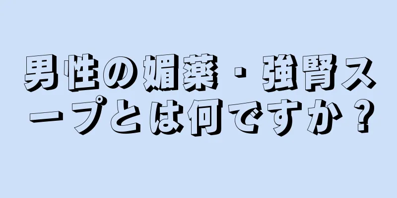 男性の媚薬・強腎スープとは何ですか？