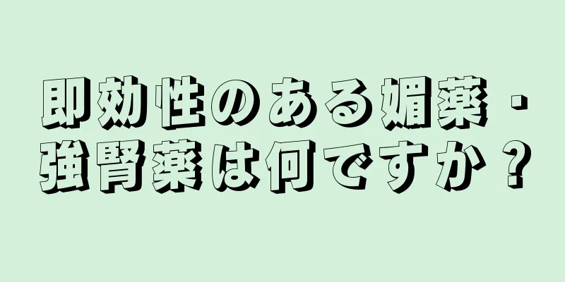 即効性のある媚薬・強腎薬は何ですか？