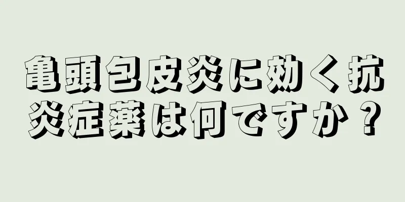 亀頭包皮炎に効く抗炎症薬は何ですか？