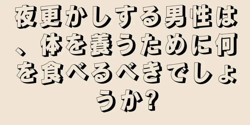 夜更かしする男性は、体を養うために何を食べるべきでしょうか?