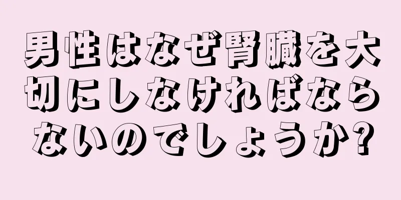 男性はなぜ腎臓を大切にしなければならないのでしょうか?