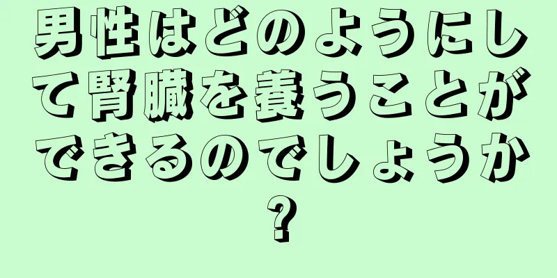 男性はどのようにして腎臓を養うことができるのでしょうか?