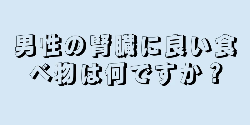 男性の腎臓に良い食べ物は何ですか？