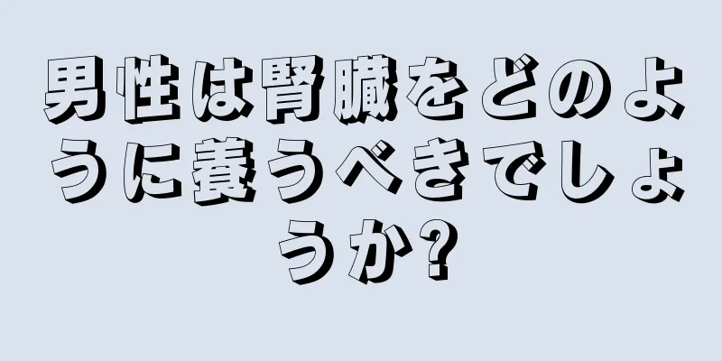 男性は腎臓をどのように養うべきでしょうか?