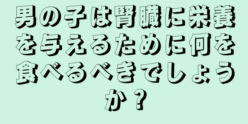男の子は腎臓に栄養を与えるために何を食べるべきでしょうか？