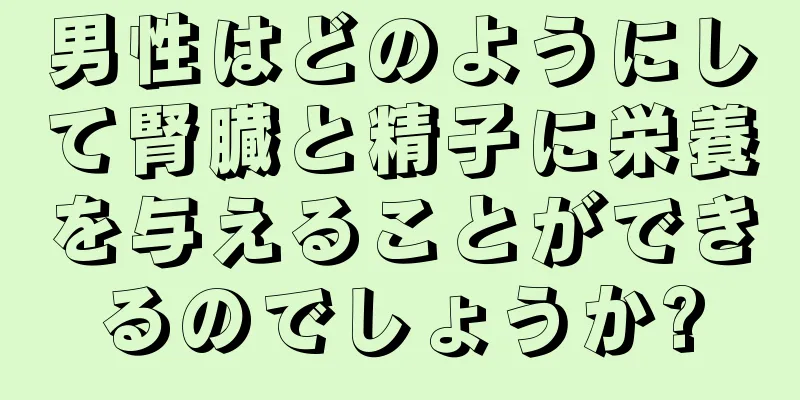 男性はどのようにして腎臓と精子に栄養を与えることができるのでしょうか?