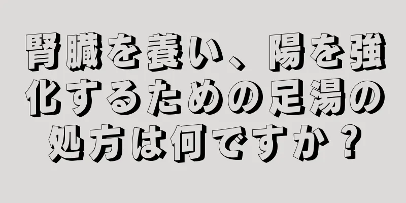 腎臓を養い、陽を強化するための足湯の処方は何ですか？