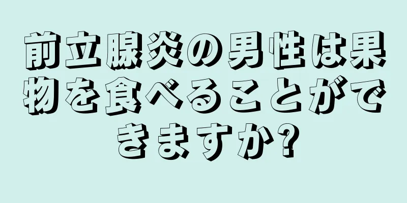 前立腺炎の男性は果物を食べることができますか?