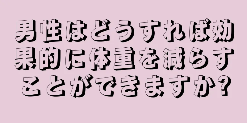 男性はどうすれば効果的に体重を減らすことができますか?