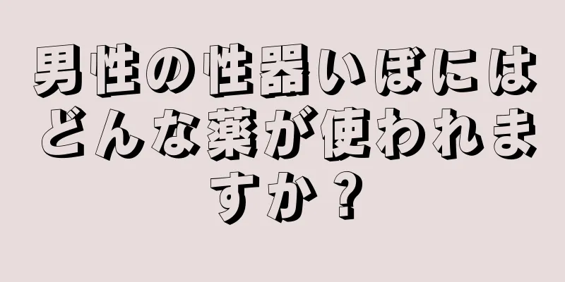 男性の性器いぼにはどんな薬が使われますか？