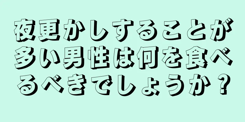 夜更かしすることが多い男性は何を食べるべきでしょうか？