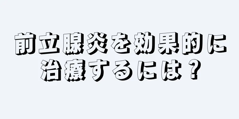 前立腺炎を効果的に治療するには？