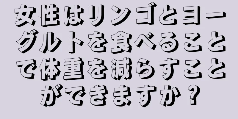 女性はリンゴとヨーグルトを食べることで体重を減らすことができますか？
