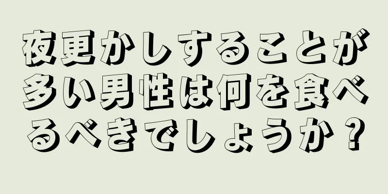 夜更かしすることが多い男性は何を食べるべきでしょうか？