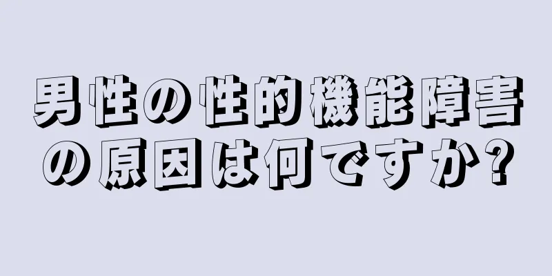 男性の性的機能障害の原因は何ですか?