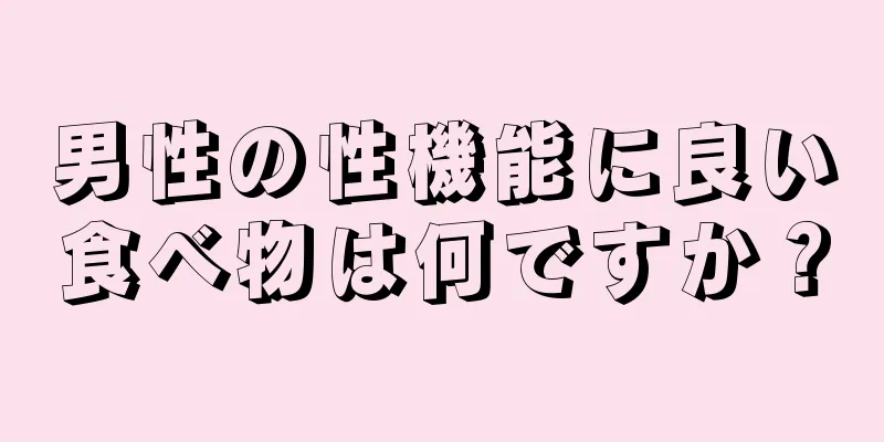 男性の性機能に良い食べ物は何ですか？