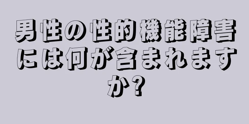 男性の性的機能障害には何が含まれますか?