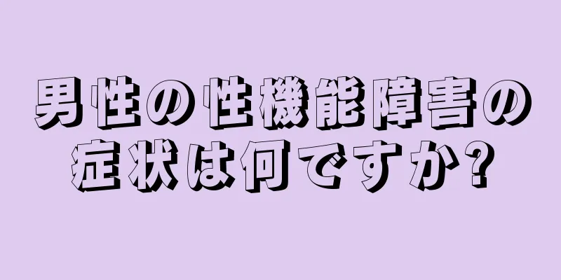 男性の性機能障害の症状は何ですか?