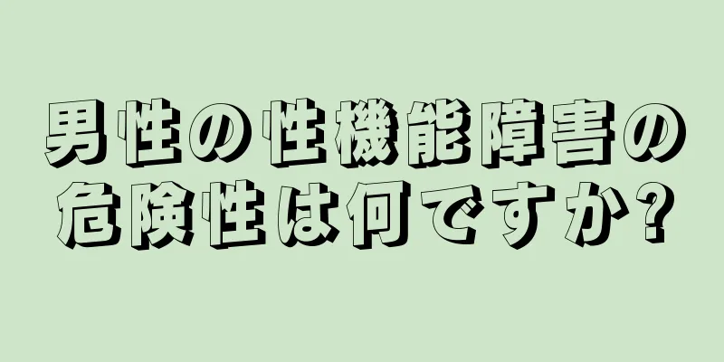 男性の性機能障害の危険性は何ですか?