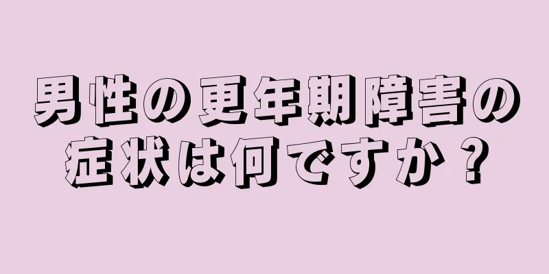 男性の更年期障害の症状は何ですか？