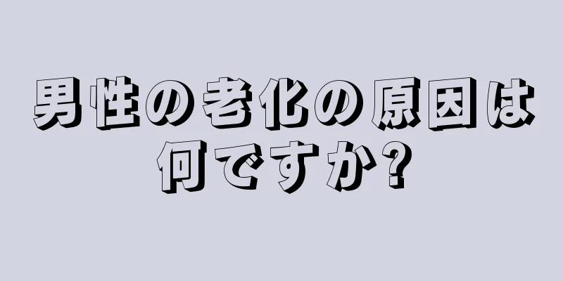 男性の老化の原因は何ですか?