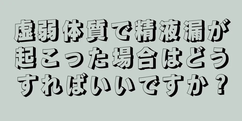 虚弱体質で精液漏が起こった場合はどうすればいいですか？