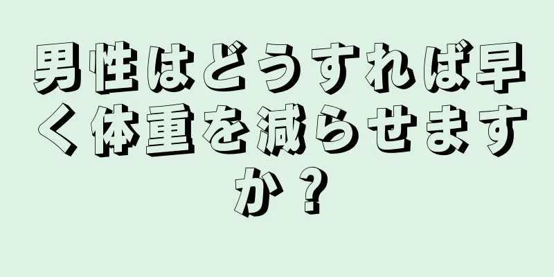 男性はどうすれば早く体重を減らせますか？