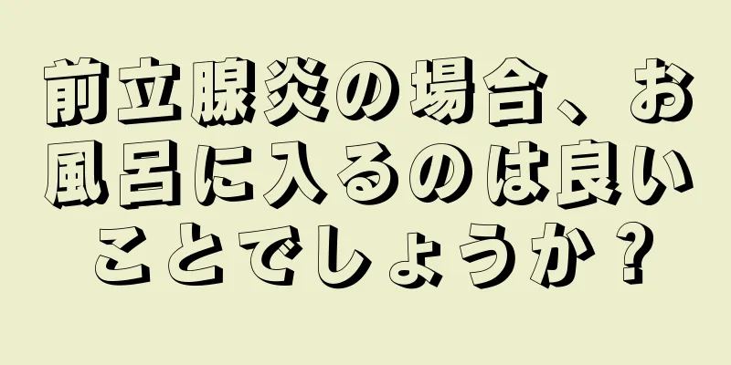 前立腺炎の場合、お風呂に入るのは良いことでしょうか？