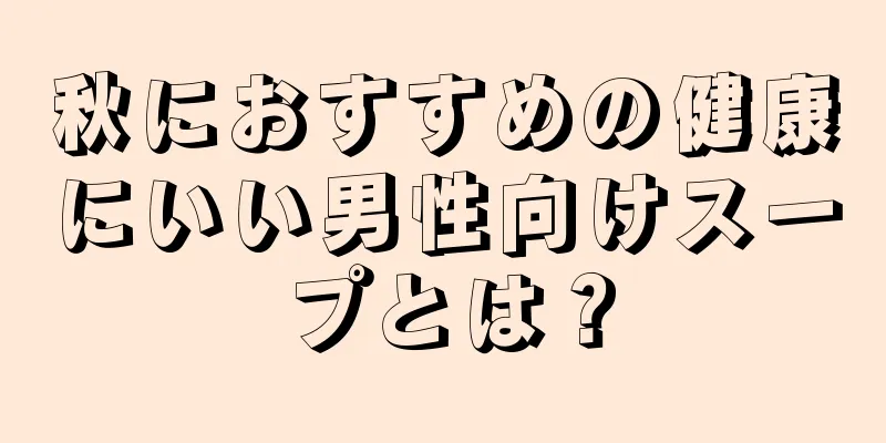 秋におすすめの健康にいい男性向けスープとは？