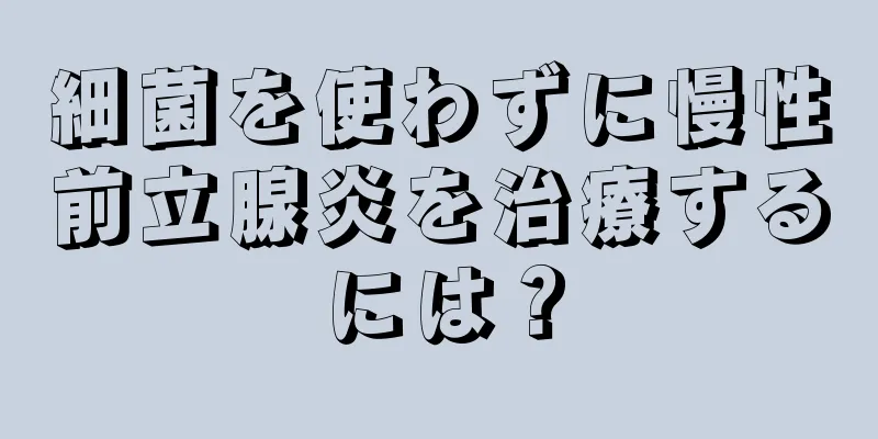 細菌を使わずに慢性前立腺炎を治療するには？