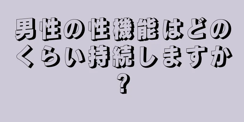 男性の性機能はどのくらい持続しますか?