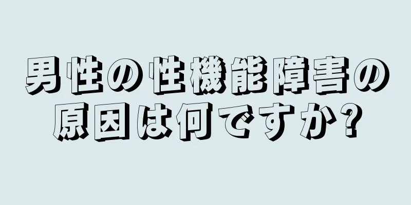 男性の性機能障害の原因は何ですか?