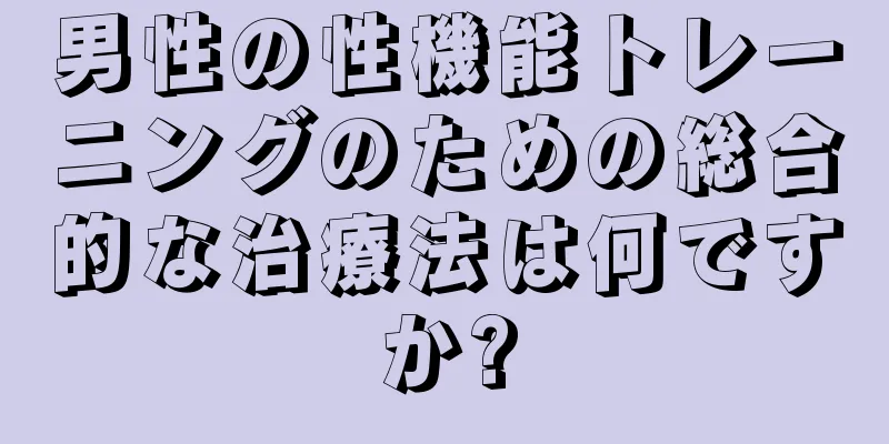 男性の性機能トレーニングのための総合的な治療法は何ですか?