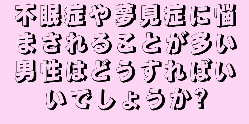 不眠症や夢見症に悩まされることが多い男性はどうすればいいでしょうか?