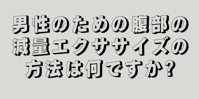 男性のための腹部の減量エクササイズの方法は何ですか?