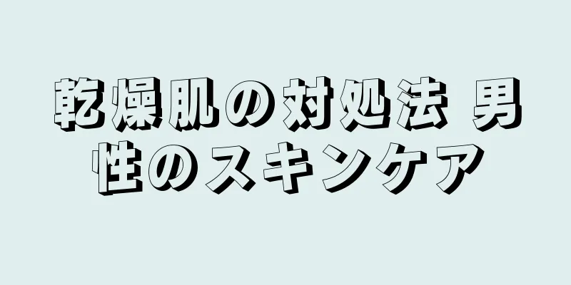 乾燥肌の対処法 男性のスキンケア