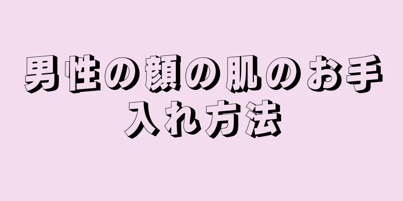男性の顔の肌のお手入れ方法