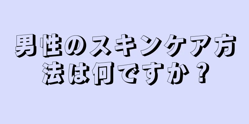 男性のスキンケア方法は何ですか？
