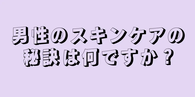 男性のスキンケアの秘訣は何ですか？