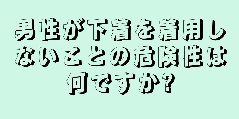 男性が下着を着用しないことの危険性は何ですか?